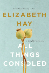 All Things Consoled: A Daughter’s Memoir by Elizabeth Hay